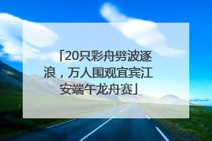 20只彩舟劈波逐浪，万人围观宜宾江安端午龙舟赛