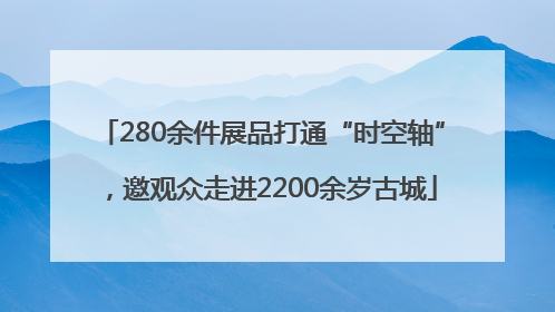 280余件展品打通“时空轴”，邀观众走进2200余岁古城