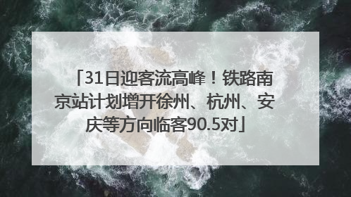 31日迎客流高峰！铁路南京站计划增开徐州、杭州、安庆等方向临客90.5对