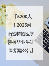 3200人！2025河南省特招医学院校毕业生计划招聘公告
