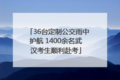 36台定制公交雨中护航 1400余名武汉考生顺利赴考