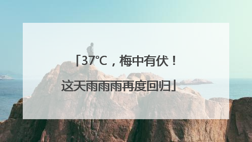 37℃，梅中有伏！这天雨雨雨再度回归