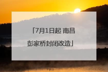 7月1日起 南昌彭家桥封闭改造