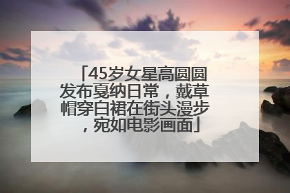45岁女星高圆圆发布戛纳日常，戴草帽穿白裙在街头漫步，宛如电影画面