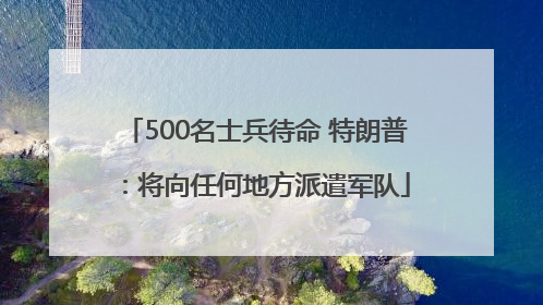 500名士兵待命 特朗普：将向任何地方派遣军队