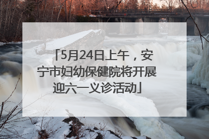 5月24日上午，安宁市妇幼保健院将开展迎六一义诊活动