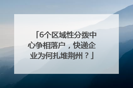 6个区域性分拨中心争相落户，快递企业为何扎堆荆州？