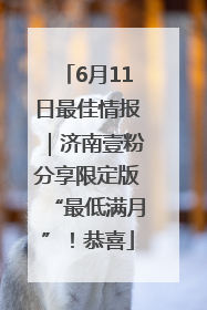 6月11日最佳情报｜济南壹粉分享限定版“最低满月”！恭喜
