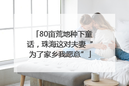 80亩荒地种下童话，珠海这对夫妻“为了家乡我愿意”