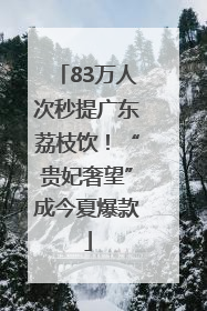83万人次秒提广东荔枝饮！“贵妃奢望”成今夏爆款