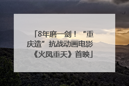 8年磨一剑！“重庆造”抗战动画电影《火凤重天》首映