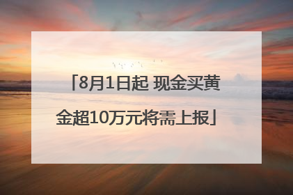 8月1日起 现金买黄金超10万元将需上报