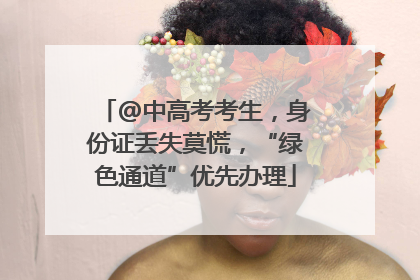 @中高考考生，身份证丢失莫慌，“绿色通道”优先办理