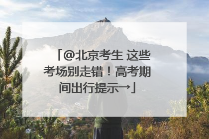 @北京考生 这些考场别走错！高考期间出行提示→