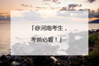 @河南考生，考前必看！