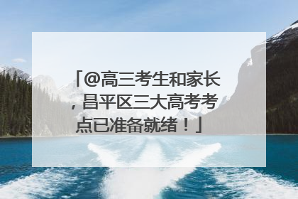 @高三考生和家长，昌平区三大高考考点已准备就绪！