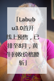 Labubu3.0首开线上预售，已排至8月，黄牛回收价格腰斩
