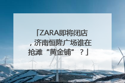 ZARA即将闭店，济南恒隆广场谁在抢滩“黄金铺”？